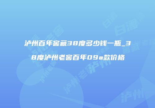 泸州百年窖藏38度多少钱一瓶_38度泸州老窖百年09a款价格