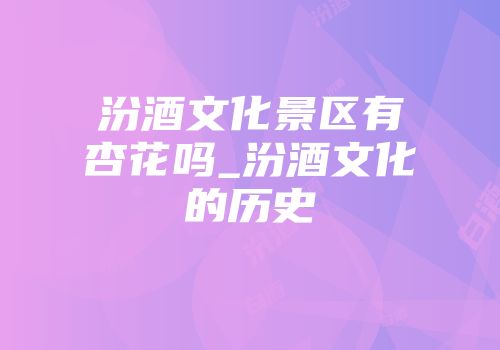 汾酒文化景区有杏花吗_汾酒文化的历史