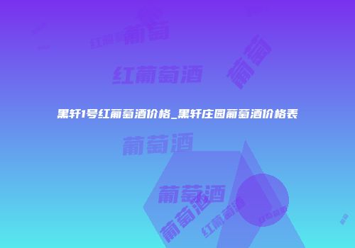 黑轩1号红葡萄酒价格_黑轩庄园葡萄酒价格表