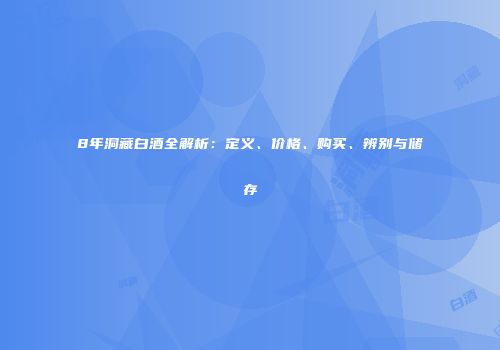 8年洞藏白酒全解析：定义、价格、购买、辨别与储存