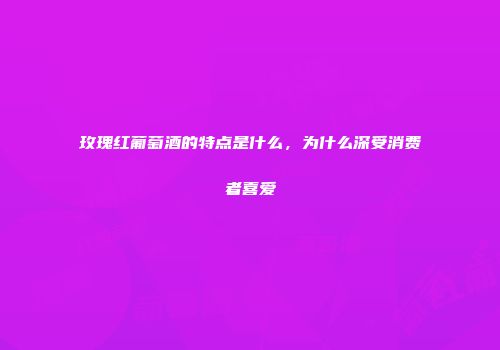 玫瑰红葡萄酒的特点是什么，为什么深受消费者喜爱