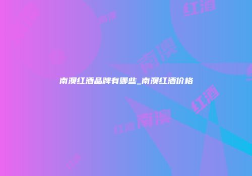 南澳红酒品牌有哪些_南澳红酒价格