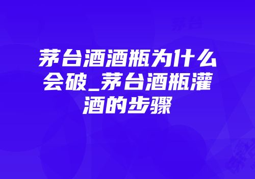 茅台酒酒瓶为什么会破_茅台酒瓶灌酒的步骤
