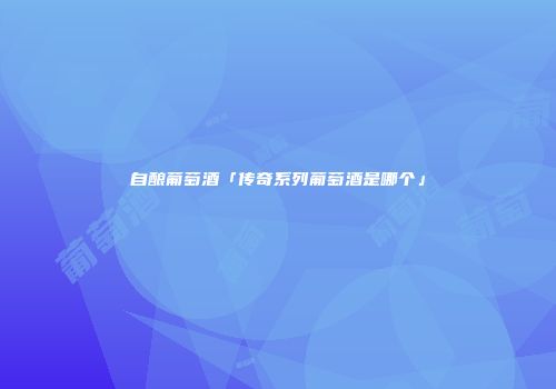 自酿葡萄酒「传奇系列葡萄酒是哪个」
