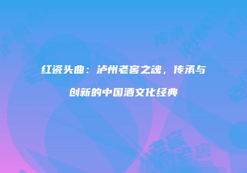 红瓷头曲：泸州老窖之魂，传承与创新的中国酒文化经典