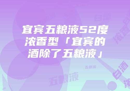 宜宾五粮液52度浓香型「宜宾的酒除了五粮液」