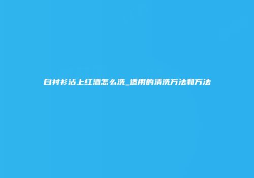 白衬衫沾上红酒怎么洗_适用的清洗方法和方法