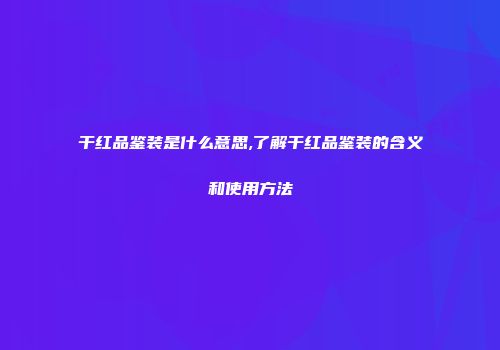 干红品鉴装是什么意思,了解干红品鉴装的含义和使用方法