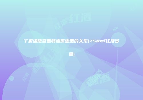 了解酒瓶容量和酒体重量的关系(750ml红酒多重)