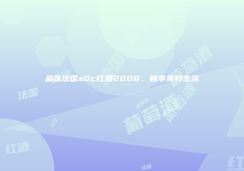 品味法国a0c红酒2008，畅享美好生活