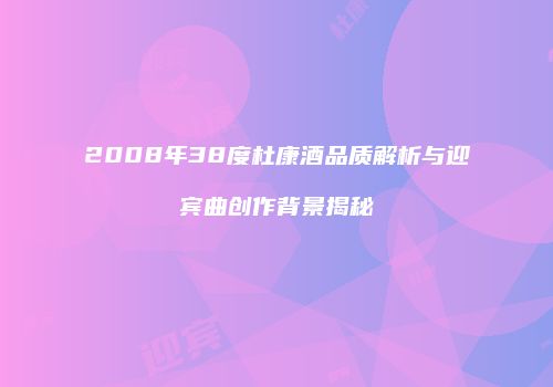 2008年38度杜康酒品质解析与迎宾曲创作背景揭秘