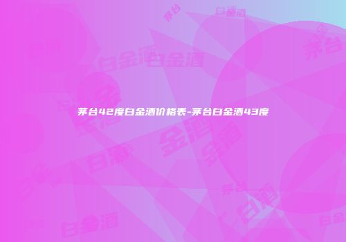 茅台42度白金酒价格表-茅台白金酒43度