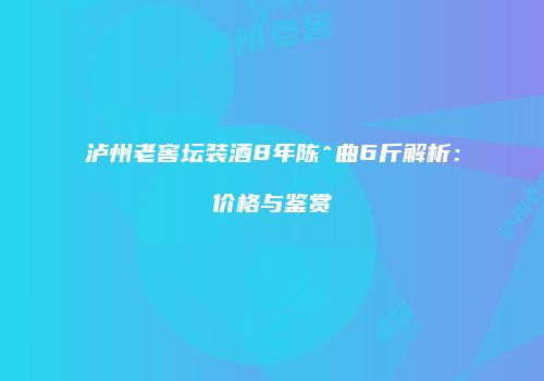 泸州老窖坛装酒8年陈^曲6斤解析：价格与鉴赏