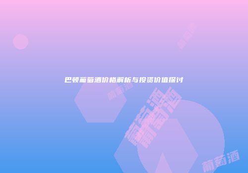 巴顿葡萄酒价格解析与投资价值探讨