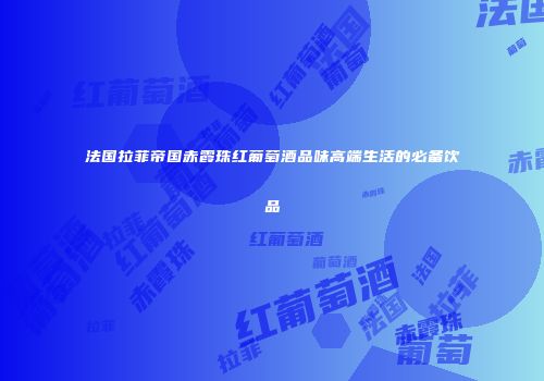 法国拉菲帝国赤霞珠红葡萄酒品味高端生活的必备饮品