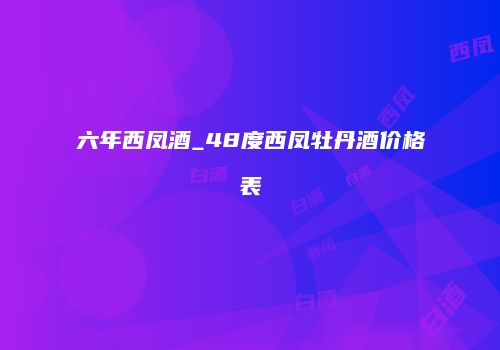 六年西凤酒_48度西凤牡丹酒价格表