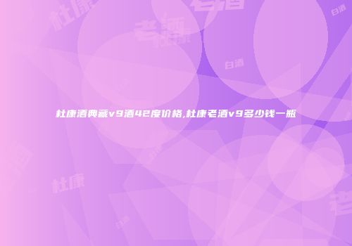 杜康酒典藏v9酒42度价格,杜康老酒v9多少钱一瓶