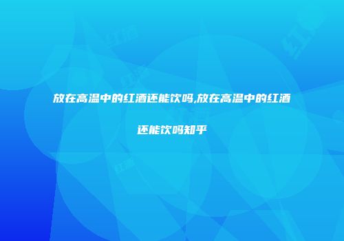 放在高温中的红酒还能饮吗,放在高温中的红酒还能饮吗知乎