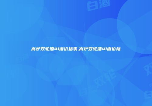 高炉双轮酒41度价格表,高炉双轮酒41度价格