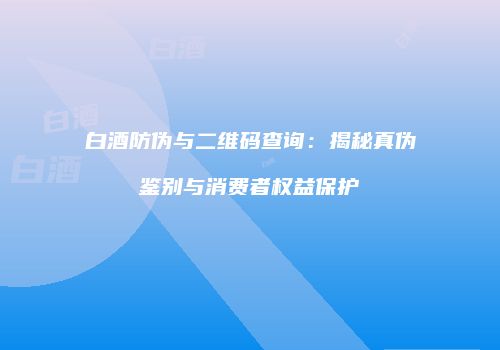 白酒防伪与二维码查询：揭秘真伪鉴别与消费者权益保护