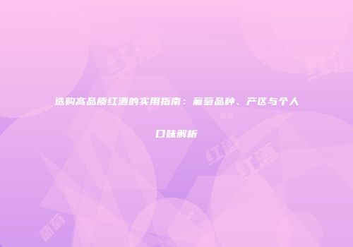 选购高品质红酒的实用指南：葡萄品种、产区与个人口味解析