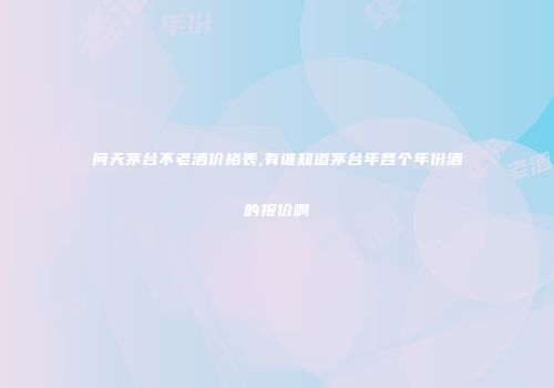 问天茅台不老酒价格表,有谁知道茅台年各个年份酒的报价啊