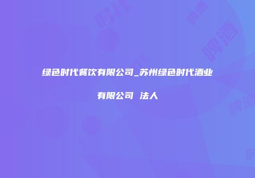 绿色时代餐饮有限公司_苏州绿色时代酒业有限公司 法人