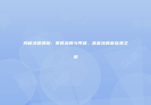 揭秘法国酒标：掌握品质与等级，品鉴法国葡萄酒之道