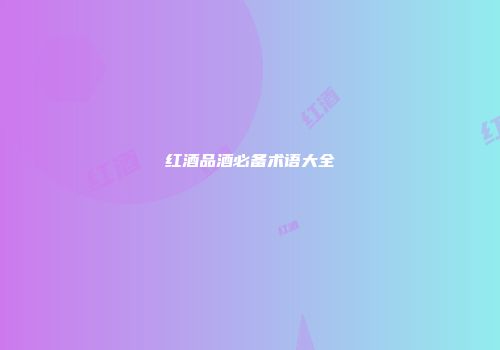 红酒品酒必备术语大全