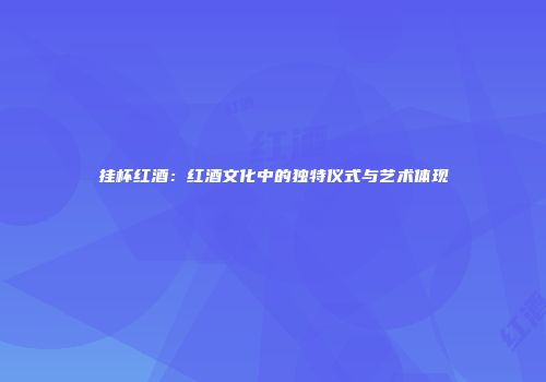 挂杯红酒：红酒文化中的独特仪式与艺术体现