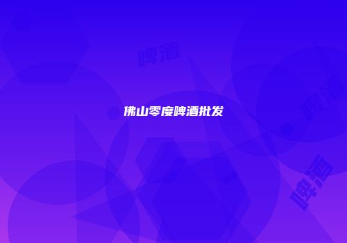 佛山零度啤酒批发