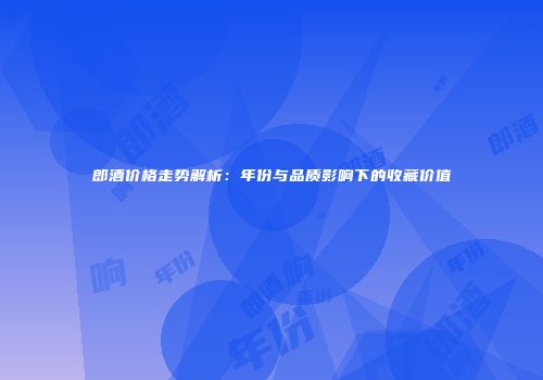 郎酒价格走势解析：年份与品质影响下的收藏价值