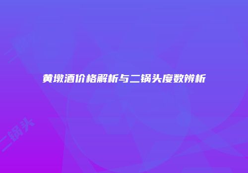 黄墩酒价格解析与二锅头度数辨析