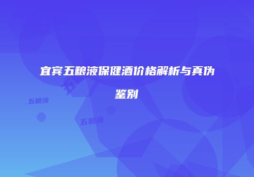 宜宾五粮液保健酒价格解析与真伪鉴别
