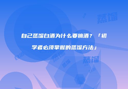 自己蒸馏白酒为什么要摘酒？「初学者必须掌握的蒸馏方法」