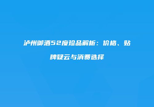泸州御酒52度珍品解析：价格、贴牌疑云与消费选择