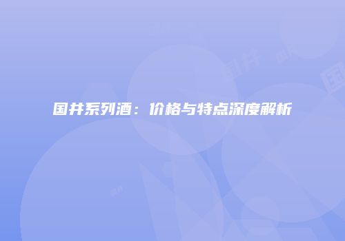 国井系列酒：价格与特点深度解析