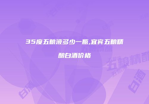 35度五粮液多少一瓶,宜宾五粮精酿白酒价格