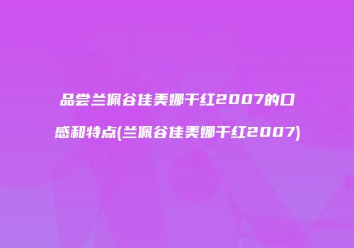 品尝兰佩谷佳美娜干红2007的口感和特点(兰佩谷佳美娜干红2007)