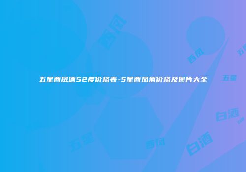 五星西凤酒52度价格表-5星西凤酒价格及图片大全