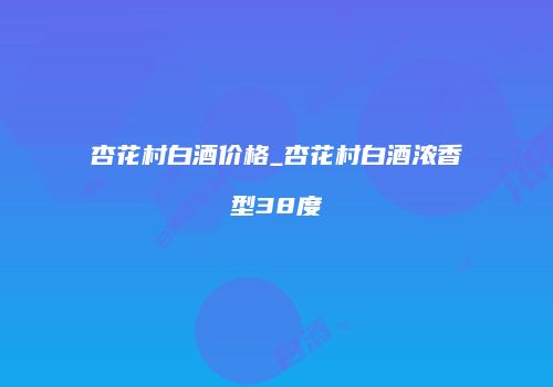 杏花村白酒价格_杏花村白酒浓香型38度