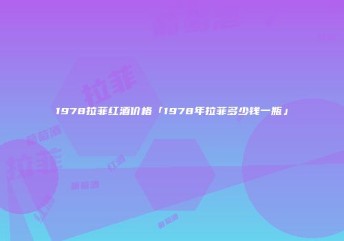 1978拉菲红酒价格「1978年拉菲多少钱一瓶」