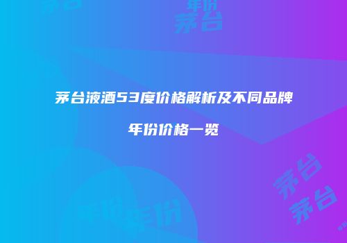 茅台液酒53度价格解析及不同品牌年份价格一览