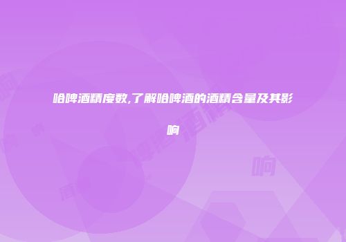 哈啤酒精度数,了解哈啤酒的酒精含量及其影响
