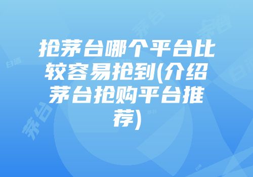 抢茅台哪个平台比较容易抢到(介绍茅台抢购平台推荐)