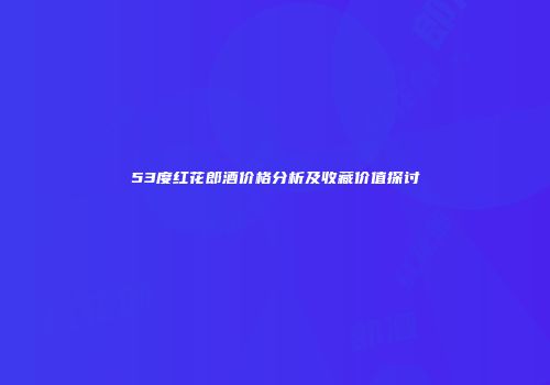 53度红花郎酒价格分析及收藏价值探讨