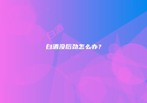 白酒没后劲怎么办？