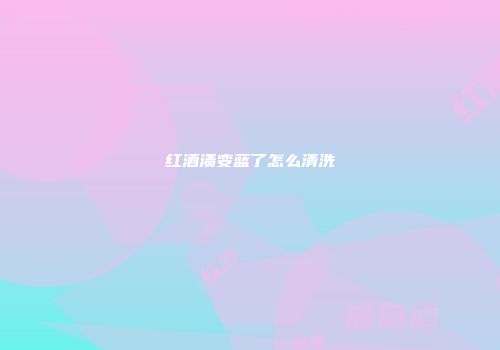 红酒渍变蓝了怎么清洗
