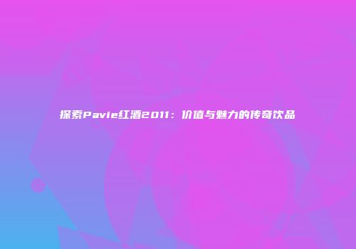 探索Pavie红酒2011：价值与魅力的传奇饮品