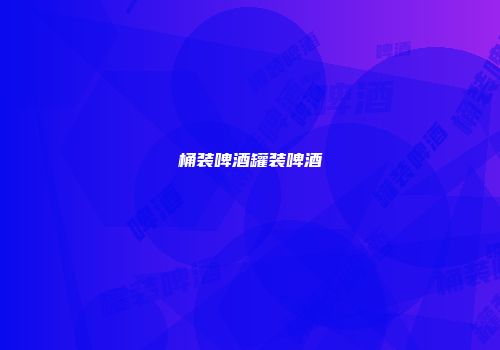 桶装啤酒罐装啤酒